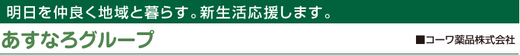 明日を仲良く地域と暮らす。あすなろグループ ■コーワ薬品株式会社